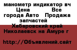 манометр индикатор вч › Цена ­ 1 000 - Все города Авто » Продажа запчастей   . Хабаровский край,Николаевск-на-Амуре г.